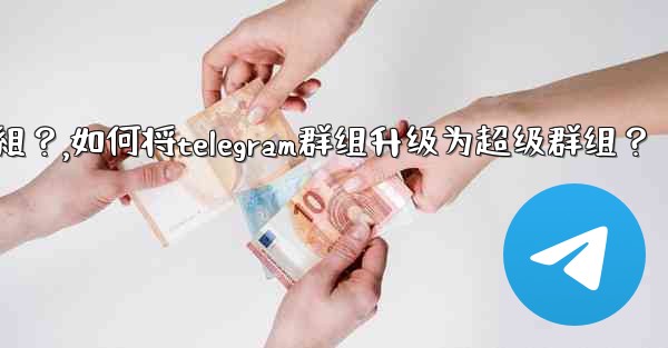 如何將Telegram群組升級為超級群組？,如何将telegram群组升级为超级群组？