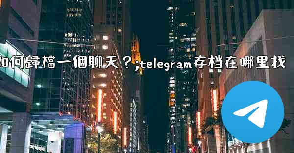 <b>Telegram如何歸檔一個聊天？;telegram存档在哪里找</b>