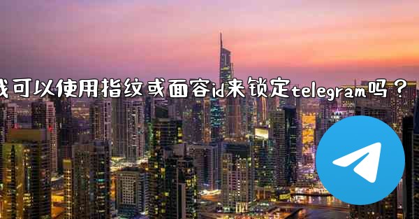 我可以使用指紋或面容ID來鎖定Telegram嗎？_我可以使用指纹或面容id来锁定telegram吗？