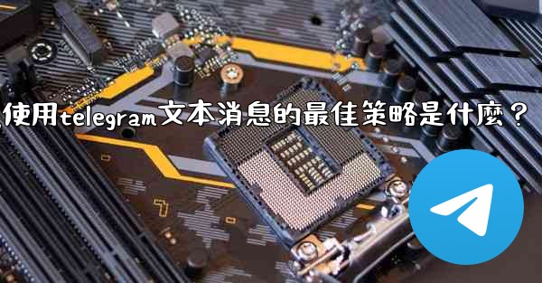 在弱網環境下（如2G網絡），使用Telegram文本消息的最佳策略是什麼？-在弱网环境下(如2g网络),使用telegr