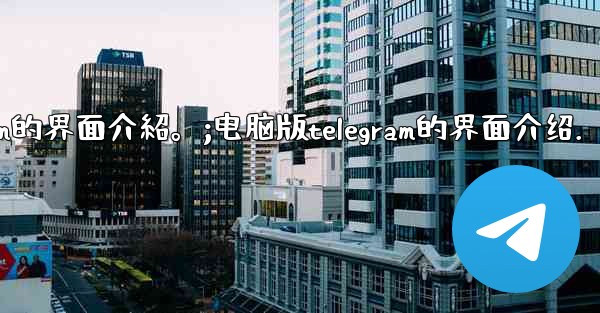 電腦版Telegram的界面介紹。;电脑版telegram的界面介绍.