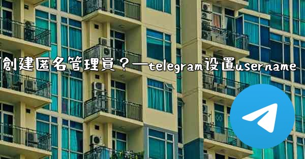 Telegram如何創建匿名管理員？—telegram设置username