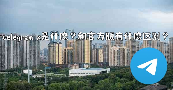 Telegram X是什麼？和官方版有什麼區別？—telegram x是什麼？和官方版有什麼区别？