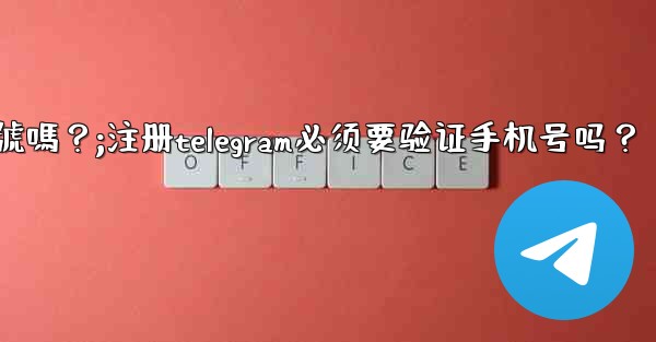 註冊Telegram必須要驗證手機號嗎？;注册telegram必须要验证手机号吗？