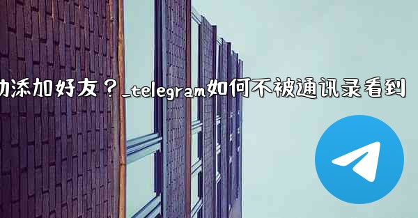 <b>Telegram跳過同步通訊錄後，如何手動添加好友？_telegram如何不被通讯录看到</b>