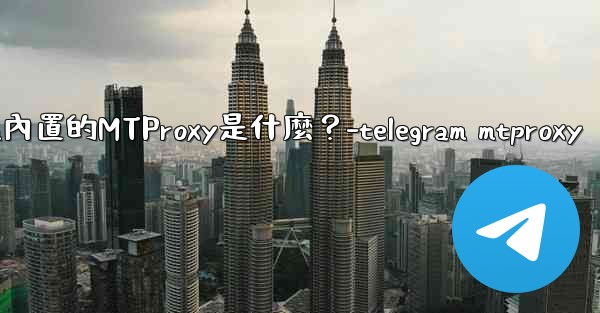 Telegram內置的MTProxy是什麼？-telegram mtproxy