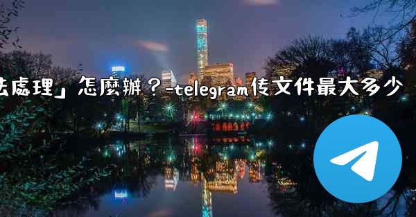 Telegram提示「文件過大，無法處理」怎麼辦？-telegram传文件最大多少