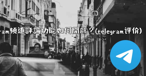 Telegram頻道評論功能如何開啟？(telegram评价)