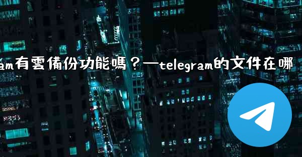 Telegram有雲備份功能嗎？—telegram的文件在哪