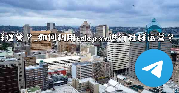如何利用Telegram進行社群運營？_如何利用telegram进行社群运营？