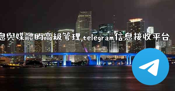 Telegram-第七部分：消息與媒體的高級管理,telegram信息接收平台