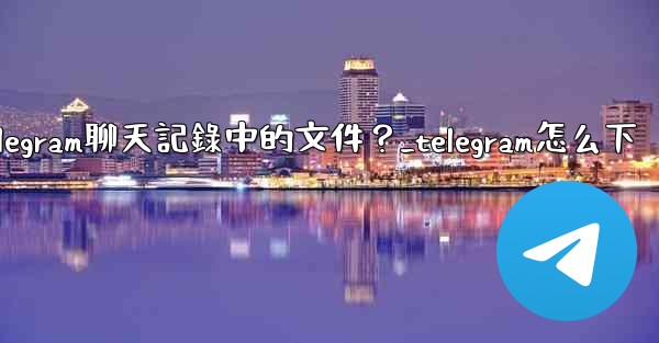 如何選擇性地下載Telegram聊天記錄中的文件？_telegram怎么下