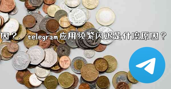 Telegram應用頻繁閃退是什麼原因？、telegram应用频繁闪退是什麼原因？