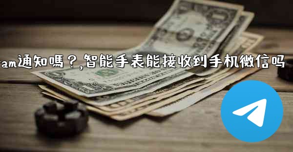 <b>在智能手錶上可以接收Telegram通知嗎？,智能手表能接收到手机微信吗</b>