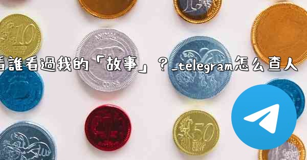 Telegram如何查看誰看過我的「故事」？_telegram怎么查人