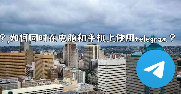 如何同時在電腦和手機上使用Telegram？,如何同时在电脑和手机上使用telegram？