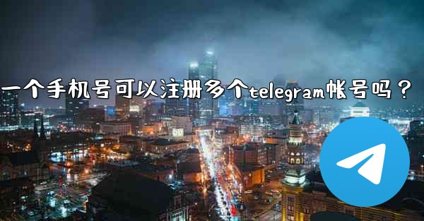 一個手機號可以註冊多個Telegram帳號嗎？;一个手机号可以注册多个telegram帐号吗？