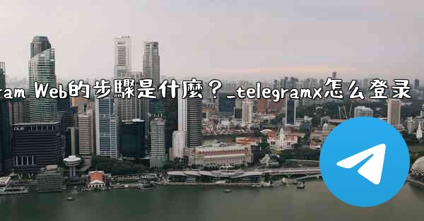 登入Telegram Web的步驟是什麼？_telegramx怎么登录