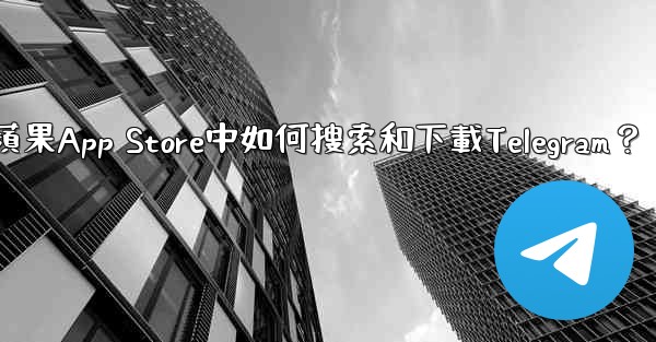 在蘋果App Store中如何搜索和下載Telegram？