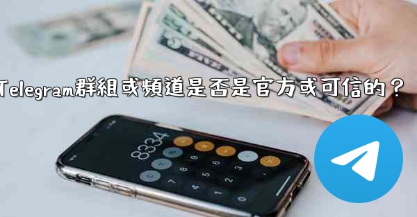 如何判斷一個Telegram群組或頻道是否是官方或可信的？