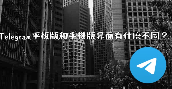 <b>Telegram平板版和手機版界面有什麼不同？</b>