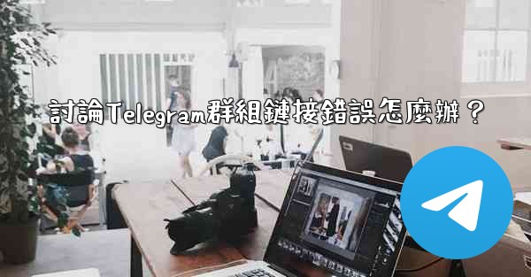 討論Telegram群組鏈接錯誤怎麼辦？