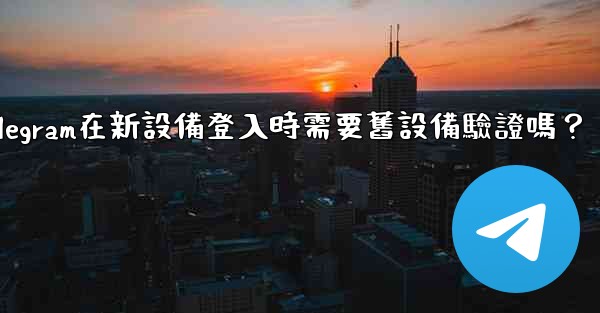 Telegram在新設備登入時需要舊設備驗證嗎？