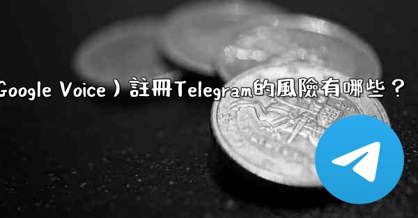 使用虛擬手機號（如Google Voice）註冊Telegram的風險有哪些？