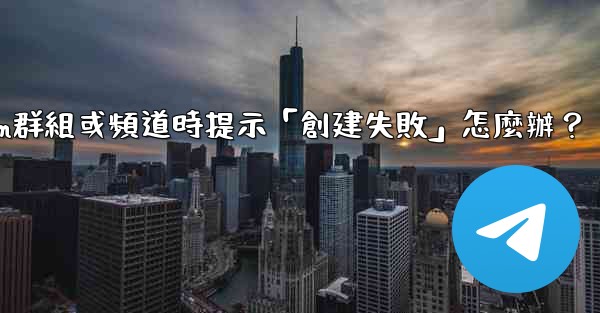 創建Telegram群組或頻道時提示「創建失敗」怎麼辦？