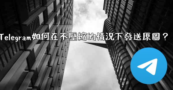 Telegram如何在不壓縮的情況下發送原圖？