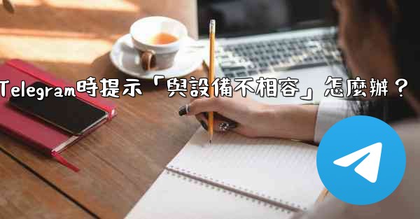 下載Telegram時提示「與設備不相容」怎麼辦？