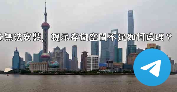 Telegram下載後無法安裝，提示存儲空間不足如何處理？