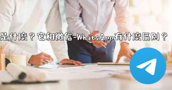 <b>Telegram是什麼？它和微信-WhatsApp有什麼區別？</b>
