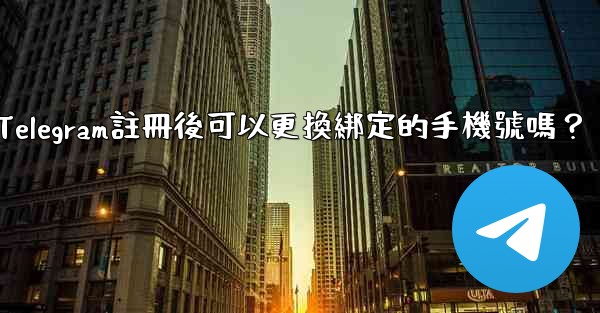 Telegram註冊後可以更換綁定的手機號嗎？