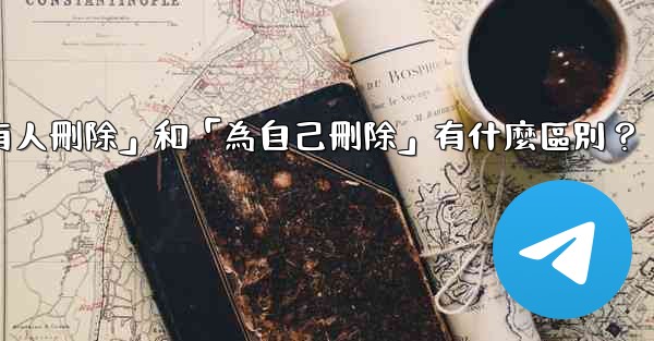 Telegram「為所有人刪除」和「為自己刪除」有什麼區別？