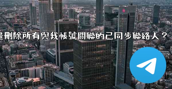Telegram如何批量刪除所有與我帳號關聯的已同步聯絡人？
