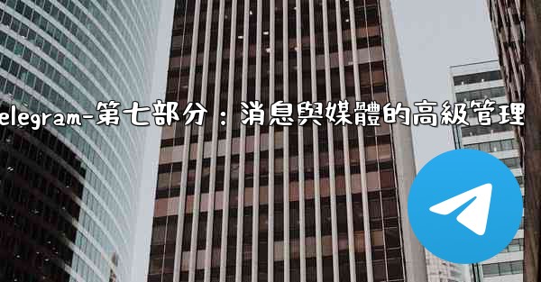 Telegram-第七部分：消息與媒體的高級管理