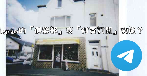 什麼是Telegram的「俱樂部」或「付費訂閱」功能？