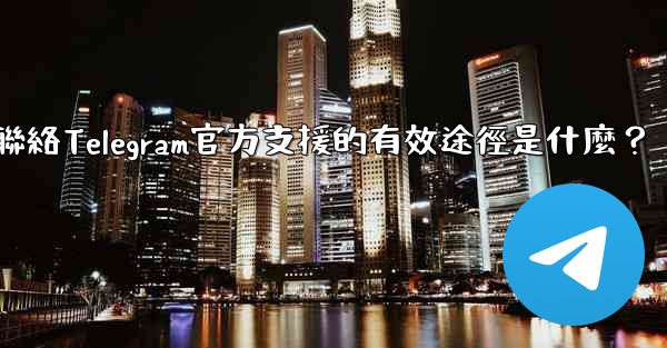 聯絡Telegram官方支援的有效途徑是什麼？