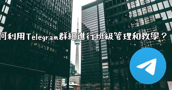 教師如何利用Telegram群組進行班級管理和教學？