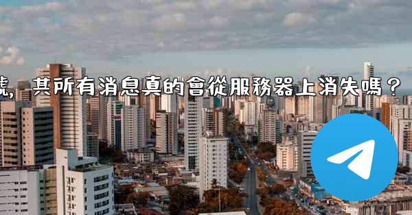 我刪除的Telegram帳號，其所有消息真的會從服務器上消失嗎？