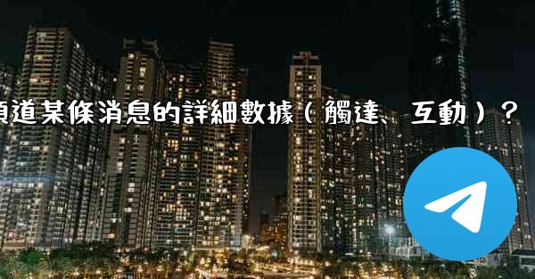 如何查看Telegram頻道某條消息的詳細數據（觸達、互動）？