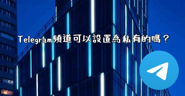 Telegram頻道可以設置為私有的嗎？