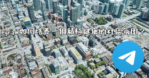 Telegram如何培養一個積極健康的社區氛圍？