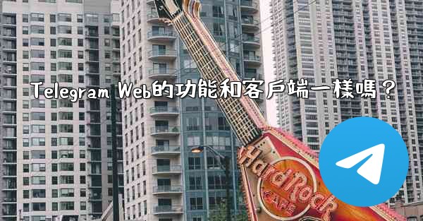 Telegram Web的功能和客戶端一樣嗎？
