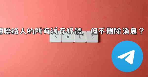 Telegram如何清理與某個聯絡人的所有緩存媒體，但不刪除消息？