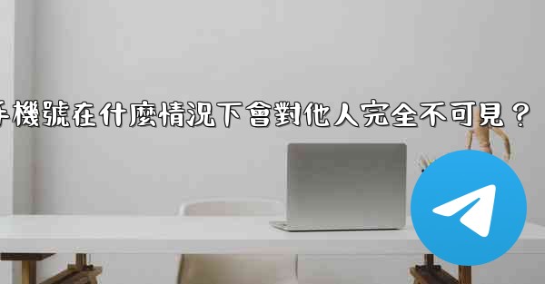 Telegram攻略，我的手機號在什麼情況下會對他人完全不可見？