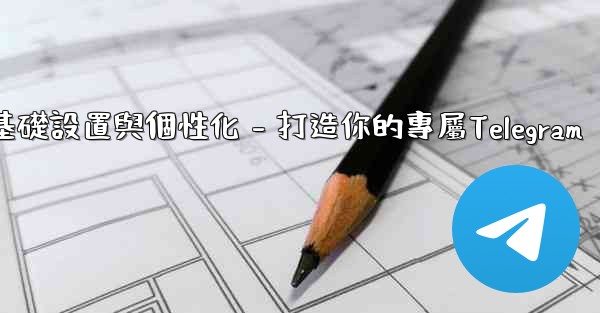 <b>Telegram第四部分：基礎設置與個性化 - 打造你的專屬Telegram</b>