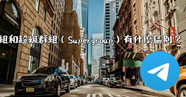 Telegram群組和超級群組（Supergroup）有什麼區別？