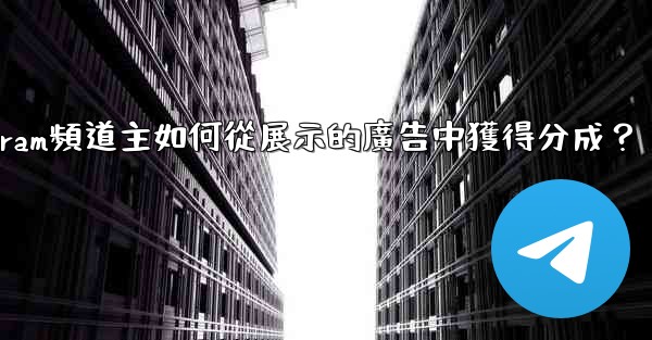 Telegram頻道主如何從展示的廣告中獲得分成？